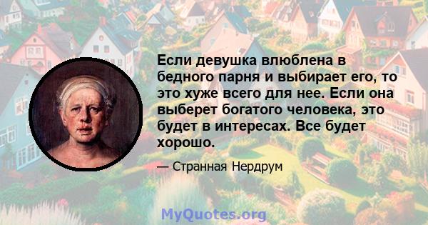 Если девушка влюблена в бедного парня и выбирает его, то это хуже всего для нее. Если она выберет богатого человека, это будет в интересах. Все будет хорошо.