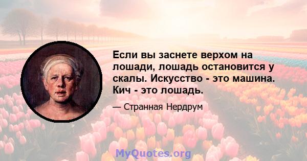 Если вы заснете верхом на лошади, лошадь остановится у скалы. Искусство - это машина. Кич - это лошадь.