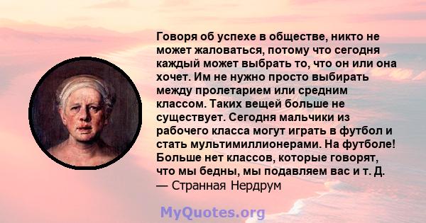 Говоря об успехе в обществе, никто не может жаловаться, потому что сегодня каждый может выбрать то, что он или она хочет. Им не нужно просто выбирать между пролетарием или средним классом. Таких вещей больше не