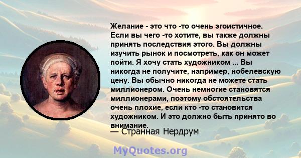 Желание - это что -то очень эгоистичное. Если вы чего -то хотите, вы также должны принять последствия этого. Вы должны изучить рынок и посмотреть, как он может пойти. Я хочу стать художником ... Вы никогда не получите,