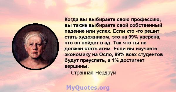 Когда вы выбираете свою профессию, вы также выбираете свой собственный падение или успех. Если кто -то решит стать художником, это на 99% уверена, что он пойдет в ад. Так что ты не должен стать этим. Если вы изучаете