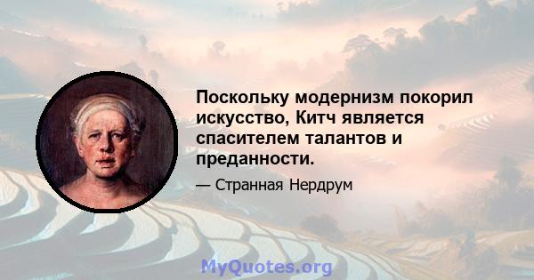 Поскольку модернизм покорил искусство, Китч является спасителем талантов и преданности.