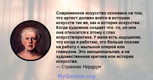 Современное искусство основано на том, что артист должен войти в историю искусств так же, как и историк искусства. Когда художник создает что -то, он или она относится к этому с глаз искусств/критика. У меня есть