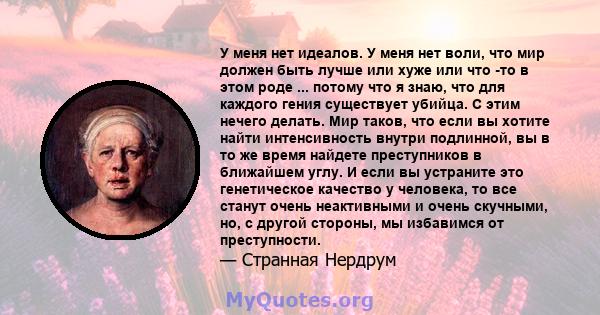 У меня нет идеалов. У меня нет воли, что мир должен быть лучше или хуже или что -то в этом роде ... потому что я знаю, что для каждого гения существует убийца. С этим нечего делать. Мир таков, что если вы хотите найти