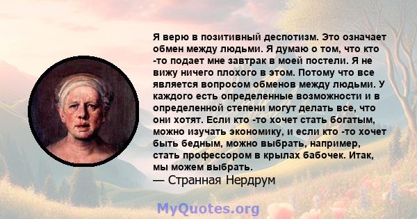 Я верю в позитивный деспотизм. Это означает обмен между людьми. Я думаю о том, что кто -то подает мне завтрак в моей постели. Я не вижу ничего плохого в этом. Потому что все является вопросом обменов между людьми. У