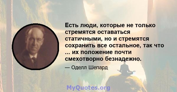 Есть люди, которые не только стремятся оставаться статичными, но и стремятся сохранить все остальное, так что ... их положение почти смехотворно безнадежно.