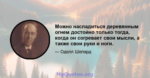 Можно насладиться деревянным огнем достойно только тогда, когда он согревает свои мысли, а также свои руки и ноги.