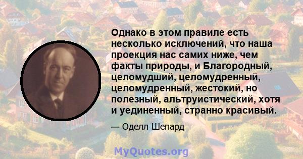 Однако в этом правиле есть несколько исключений, что наша проекция нас самих ниже, чем факты природы, и Благородный, целомудший, целомудренный, целомудренный, жестокий, но полезный, альтруистический, хотя и уединенный,