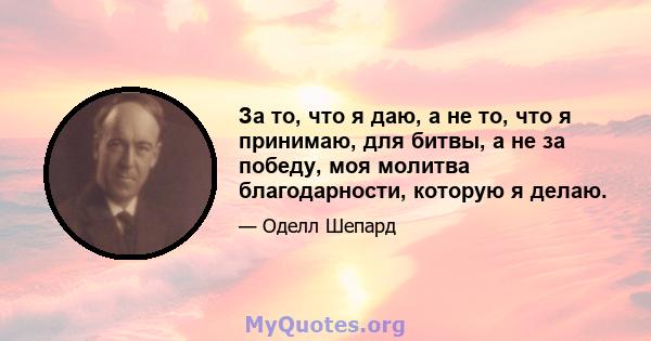 За то, что я даю, а не то, что я принимаю, для битвы, а не за победу, моя молитва благодарности, которую я делаю.