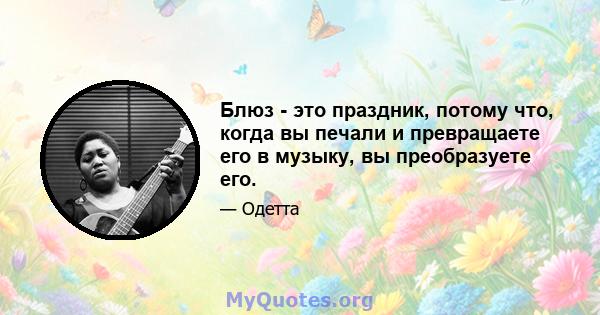 Блюз - это праздник, потому что, когда вы печали и превращаете его в музыку, вы преобразуете его.