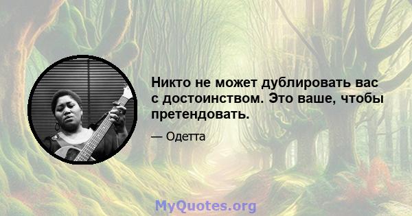 Никто не может дублировать вас с достоинством. Это ваше, чтобы претендовать.