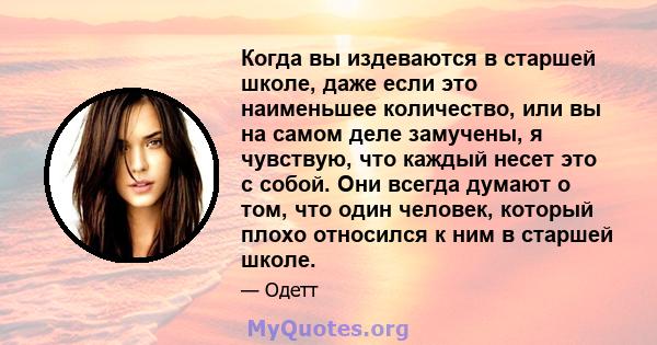 Когда вы издеваются в старшей школе, даже если это наименьшее количество, или вы на самом деле замучены, я чувствую, что каждый несет это с собой. Они всегда думают о том, что один человек, который плохо относился к ним 