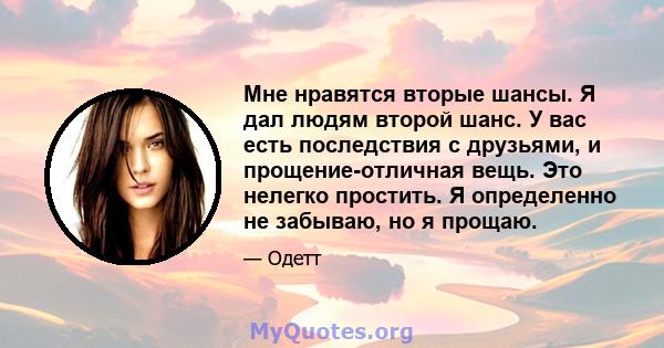 Мне нравятся вторые шансы. Я дал людям второй шанс. У вас есть последствия с друзьями, и прощение-отличная вещь. Это нелегко простить. Я определенно не забываю, но я прощаю.