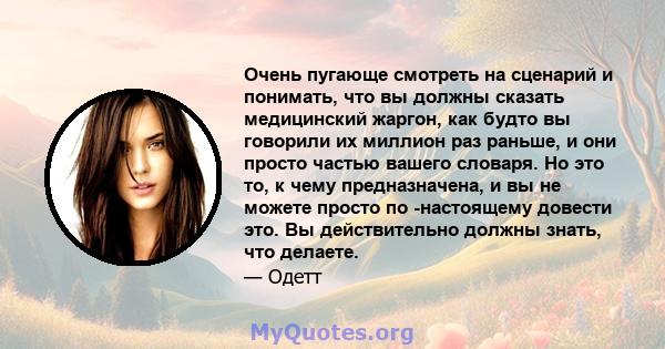 Очень пугающе смотреть на сценарий и понимать, что вы должны сказать медицинский жаргон, как будто вы говорили их миллион раз раньше, и они просто частью вашего словаря. Но это то, к чему предназначена, и вы не можете