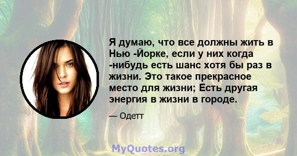 Я думаю, что все должны жить в Нью -Йорке, если у них когда -нибудь есть шанс хотя бы раз в жизни. Это такое прекрасное место для жизни; Есть другая энергия в жизни в городе.