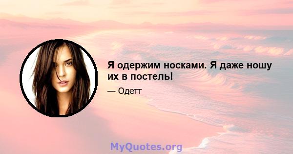 Я одержим носками. Я даже ношу их в постель!