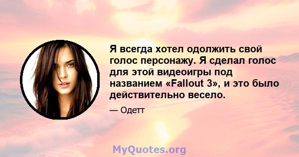 Я всегда хотел одолжить свой голос персонажу. Я сделал голос для этой видеоигры под названием «Fallout 3», и это было действительно весело.