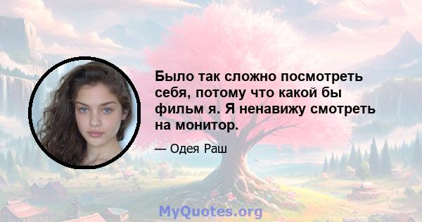 Было так сложно посмотреть себя, потому что какой бы фильм я. Я ненавижу смотреть на монитор.