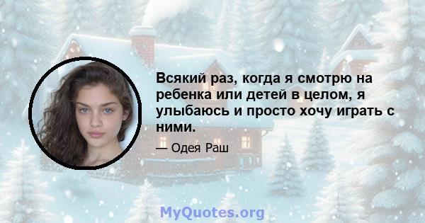 Всякий раз, когда я смотрю на ребенка или детей в целом, я улыбаюсь и просто хочу играть с ними.