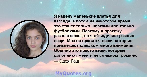 Я надену маленькие платья для взгляда, а потом на некоторое время это станет только шортами или только футболками. Поэтому я прохожу разные фазы, но я объединяю разные вещи. Мне не нравятся вещи, которые привлекают