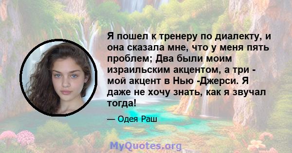 Я пошел к тренеру по диалекту, и она сказала мне, что у меня пять проблем; Два были моим израильским акцентом, а три - мой акцент в Нью -Джерси. Я даже не хочу знать, как я звучал тогда!