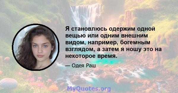 Я становлюсь одержим одной вещью или одним внешним видом, например, богемным взглядом, а затем я ношу это на некоторое время.