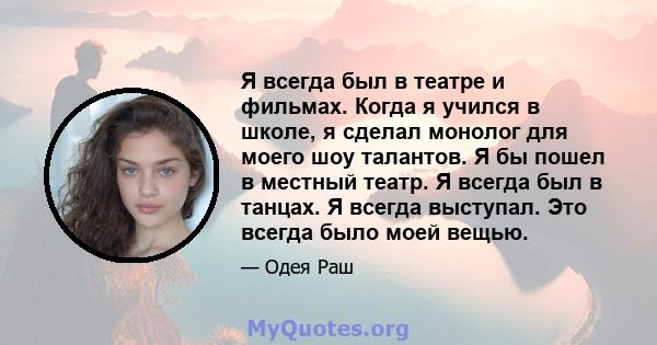 Я всегда был в театре и фильмах. Когда я учился в школе, я сделал монолог для моего шоу талантов. Я бы пошел в местный театр. Я всегда был в танцах. Я всегда выступал. Это всегда было моей вещью.