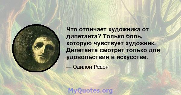 Что отличает художника от дилетанта? Только боль, которую чувствует художник. Дилетанта смотрит только для удовольствия в искусстве.