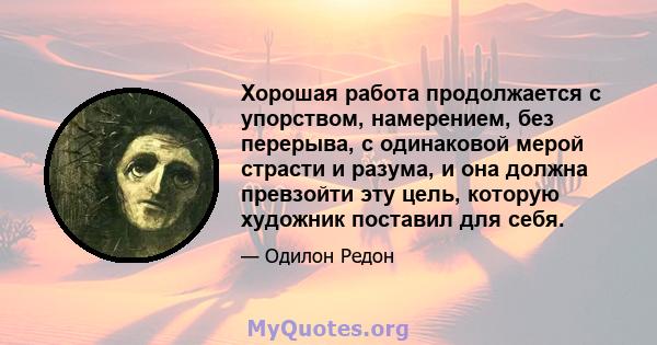 Хорошая работа продолжается с упорством, намерением, без перерыва, с одинаковой мерой страсти и разума, и она должна превзойти эту цель, которую художник поставил для себя.