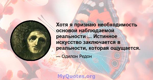 Хотя я признаю необходимость основой наблюдаемой реальности ... Истинное искусство заключается в реальности, которая ощущается.