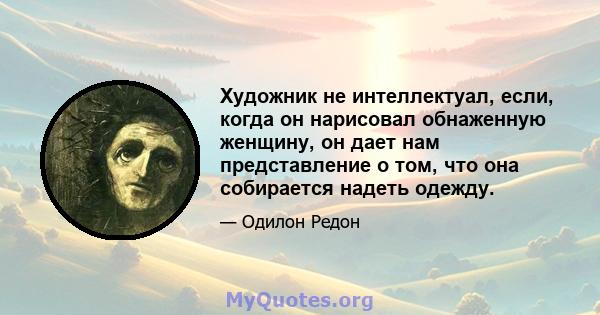 Художник не интеллектуал, если, когда он нарисовал обнаженную женщину, он дает нам представление о том, что она собирается надеть одежду.