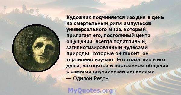 Художник подчиняется изо дня в день на смертельный ритм импульсов универсального мира, который прилагает его, постоянный центр ощущений, всегда податливый, загипнотизированный чудесами природы, которые он любит, он