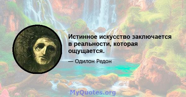 Истинное искусство заключается в реальности, которая ощущается.