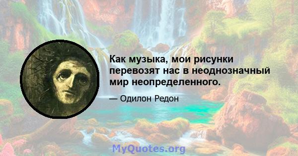 Как музыка, мои рисунки перевозят нас в неоднозначный мир неопределенного.