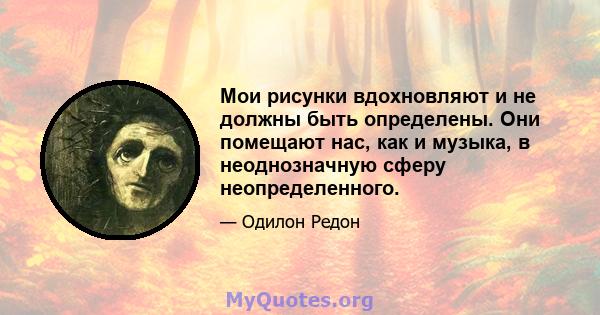 Мои рисунки вдохновляют и не должны быть определены. Они помещают нас, как и музыка, в неоднозначную сферу неопределенного.