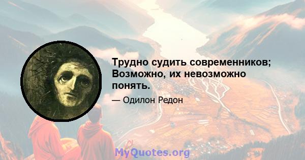 Трудно судить современников; Возможно, их невозможно понять.