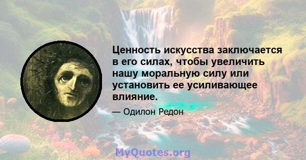 Ценность искусства заключается в его силах, чтобы увеличить нашу моральную силу или установить ее усиливающее влияние.