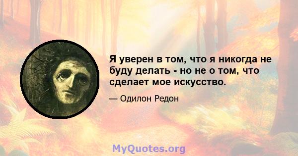 Я уверен в том, что я никогда не буду делать - но не о том, что сделает мое искусство.