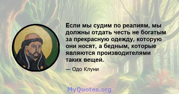 Если мы судим по реалиям, мы должны отдать честь не богатым за прекрасную одежду, которую они носят, а бедным, которые являются производителями таких вещей.