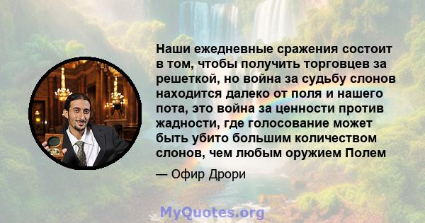 Наши ежедневные сражения состоит в том, чтобы получить торговцев за решеткой, но война за судьбу слонов находится далеко от поля и нашего пота, это война за ценности против жадности, где голосование может быть убито