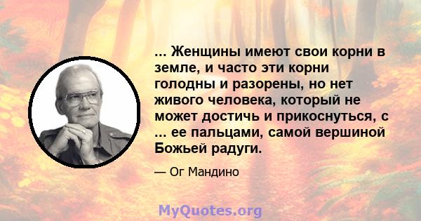 ... Женщины имеют свои корни в земле, и часто эти корни голодны и разорены, но нет живого человека, который не может достичь и прикоснуться, с ... ее пальцами, самой вершиной Божьей радуги.