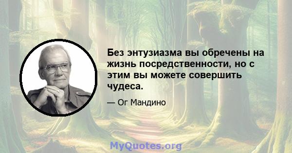 Без энтузиазма вы обречены на жизнь посредственности, но с этим вы можете совершить чудеса.