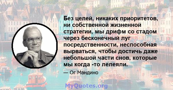 Без целей, никаких приоритетов, ни собственной жизненной стратегии, мы дрифм со стадом через бесконечный луг посредственности, неспособная вырваться, чтобы достичь даже небольшой части снов, которые мы когда -то лелеяли.