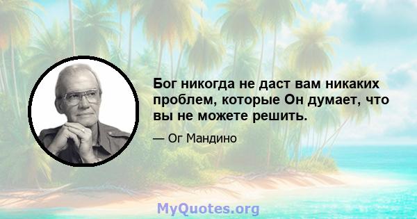 Бог никогда не даст вам никаких проблем, которые Он думает, что вы не можете решить.