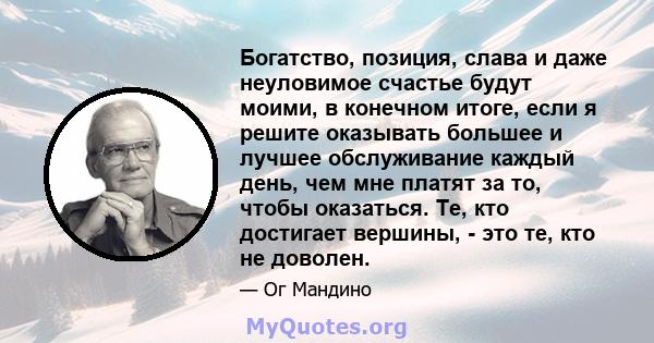 Богатство, позиция, слава и даже неуловимое счастье будут моими, в конечном итоге, если я решите оказывать большее и лучшее обслуживание каждый день, чем мне платят за то, чтобы оказаться. Те, кто достигает вершины, -