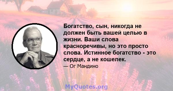 Богатство, сын, никогда не должен быть вашей целью в жизни. Ваши слова красноречивы, но это просто слова. Истинное богатство - это сердце, а не кошелек.