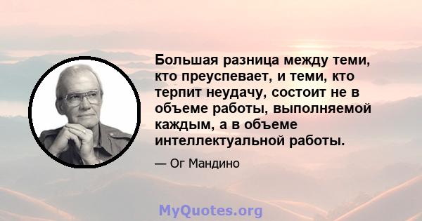 Большая разница между теми, кто преуспевает, и теми, кто терпит неудачу, состоит не в объеме работы, выполняемой каждым, а в объеме интеллектуальной работы.