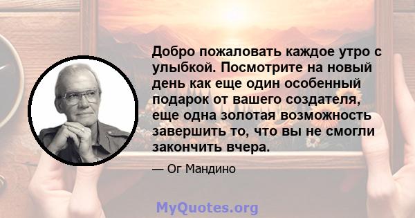 Добро пожаловать каждое утро с улыбкой. Посмотрите на новый день как еще один особенный подарок от вашего создателя, еще одна золотая возможность завершить то, что вы не смогли закончить вчера.