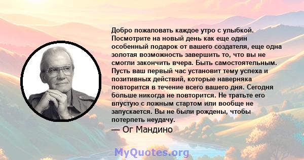 Добро пожаловать каждое утро с улыбкой. Посмотрите на новый день как еще один особенный подарок от вашего создателя, еще одна золотая возможность завершить то, что вы не смогли закончить вчера. Быть самостоятельным.