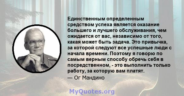 Единственным определенным средством успеха является оказание большего и лучшего обслуживания, чем ожидается от вас, независимо от того, какая может быть задача. Это привычка, за которой следуют все успешные люди с